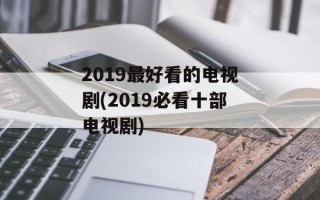 2019最好看的电视剧(2019必看十部电视剧)