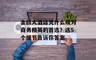 金瓯大酒店凭什么成为商务精英的首选？这5个细节告诉你答案