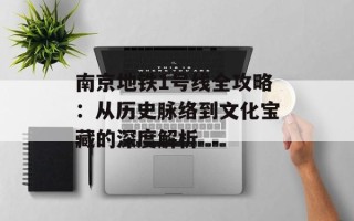 南京地铁1号线全攻略：从历史脉络到文化宝藏的深度解析