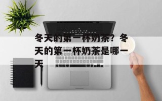 冬天的第一杯奶茶？冬天的第一杯奶茶是哪一天
