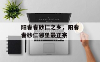 阳春春砂仁之乡，阳春春砂仁哪里最正宗