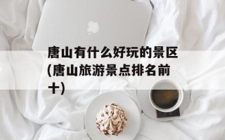 唐山有什么好玩的景区(唐山旅游景点排名前十)