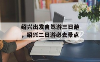 绍兴出发自驾游三日游，绍兴二日游必去景点