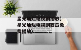 星光灿烂电视剧播放(星光灿烂电视剧西瓜免费播放)