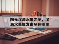 阳光汉源水果之乡，汉源水果批发市场在哪里