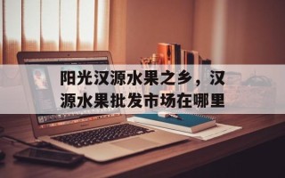 阳光汉源水果之乡，汉源水果批发市场在哪里