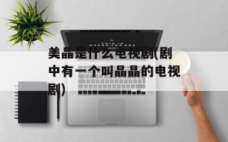 美晶是什么电视剧(剧中有一个叫晶晶的电视剧)