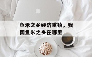 鱼米之乡经济重镇，我国鱼米之乡在哪里