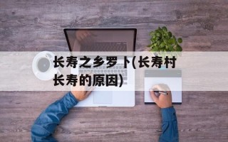 长寿之乡罗卜(长寿村长寿的原因)