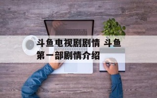 斗鱼电视剧剧情 斗鱼第一部剧情介绍