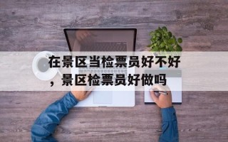 在景区当检票员好不好，景区检票员好做吗