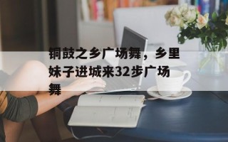 铜鼓之乡广场舞，乡里妹子进城来32步广场舞