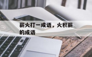 薪火打一成语，火积薪的成语