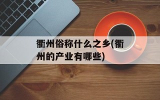 衢州俗称什么之乡(衢州的产业有哪些)
