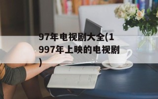 97年电视剧大全(1997年上映的电视剧)