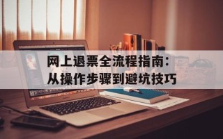 网上退票全流程指南：从操作步骤到避坑技巧