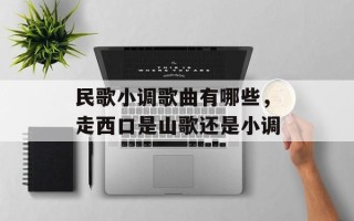 民歌小调歌曲有哪些，走西口是山歌还是小调
