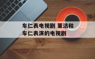 车仁表电视剧 董洁和车仁表演的电视剧
