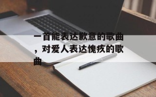 一首能表达歉意的歌曲，对爱人表达愧疚的歌曲