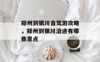 郑州到银川自驾游攻略，郑州到银川沿途有哪些景点