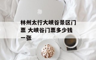 林州太行大峡谷景区门票 大峡谷门票多少钱一张