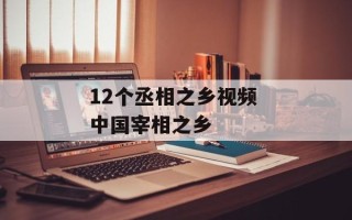 12个丞相之乡视频 中国宰相之乡