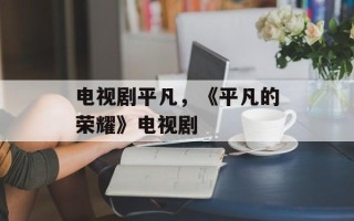 电视剧平凡，《平凡的荣耀》电视剧