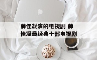 薛佳凝演的电视剧 薛佳凝最经典十部电视剧