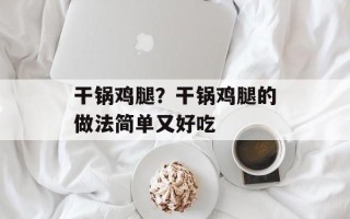 干锅鸡腿？干锅鸡腿的做法简单又好吃