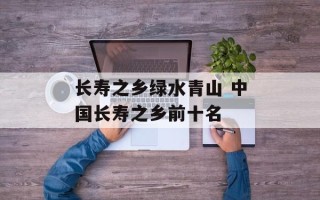长寿之乡绿水青山 中国长寿之乡前十名