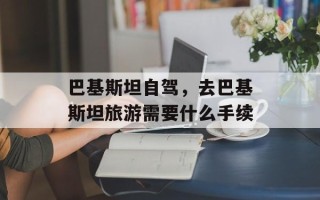 巴基斯坦自驾，去巴基斯坦旅游需要什么手续