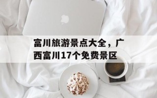 富川旅游景点大全，广西富川17个免费景区
