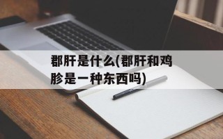 郡肝是什么(郡肝和鸡胗是一种东西吗)
