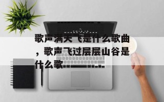歌声满天飞是什么歌曲，歌声飞过层层山谷是什么歌