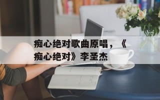 痴心绝对歌曲原唱，《痴心绝对》李圣杰