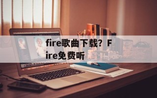 fire歌曲下载？Fire免费听