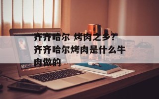 齐齐哈尔 烤肉之乡？齐齐哈尔烤肉是什么牛肉做的