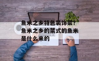 鱼米之乡特色装饰菜？鱼米之乡的菜式的鱼米是什么来的