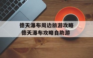 德天瀑布周边旅游攻略 德天瀑布攻略自助游