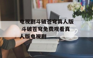 电视剧斗破苍穹真人版 斗破苍穹免费观看真人版电视剧