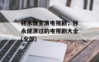 林永健主演电视剧，林永健演过的电视剧大全(全部)