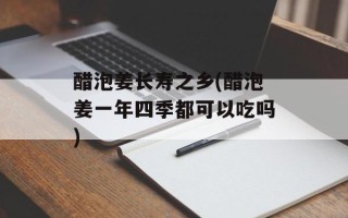 醋泡姜长寿之乡(醋泡姜一年四季都可以吃吗)