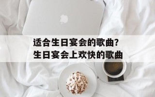 适合生日宴会的歌曲？生日宴会上欢快的歌曲
