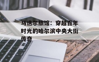 马迭尔旅馆：穿越百年时光的哈尔滨中央大街传奇