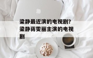 梁静最近演的电视剧？梁静蒋雯丽主演的电视剧