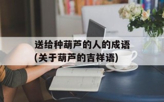 送给种葫芦的人的成语(关于葫芦的吉祥语)