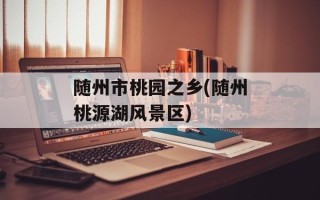 随州市桃园之乡(随州桃源湖风景区)