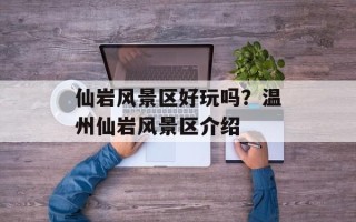 仙岩风景区好玩吗？温州仙岩风景区介绍
