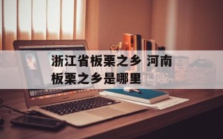 浙江省板栗之乡 河南板栗之乡是哪里