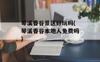 琴溪香谷景区好玩吗(琴溪香谷本地人免费吗)